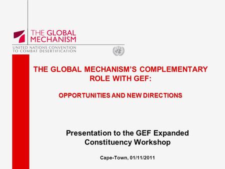 OPPORTUNITIES AND NEW DIRECTIONS THE GLOBAL MECHANISM’S COMPLEMENTARY ROLE WITH GEF: OPPORTUNITIES AND NEW DIRECTIONS Presentation to the GEF Expanded.