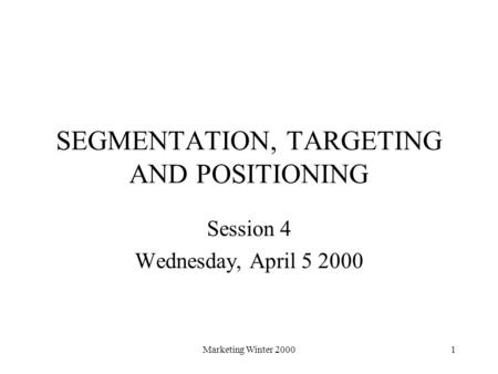 Marketing Winter 20001 SEGMENTATION, TARGETING AND POSITIONING Session 4 Wednesday, April 5 2000.