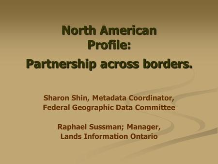 North American Profile: Partnership across borders. Sharon Shin, Metadata Coordinator, Federal Geographic Data Committee Raphael Sussman; Manager, Lands.