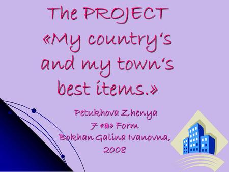 The PROJECT «My country‘s and my town‘s best items.» Petukhova Zhenya Petukhova Zhenya 7 « а » Form Bokhan Galina Ivanovna, 2008.