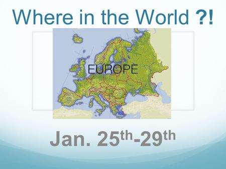 Where in the World ?! Europe Jan. 25 th -29 th.  Which is larger: the continent of Europe or the United States? (contiguous Europe) 2) a- What is the.
