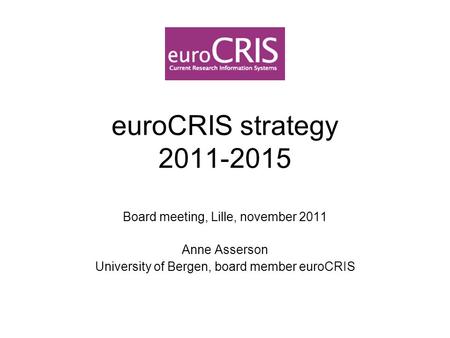 EuroCRIS strategy 2011-2015 Board meeting, Lille, november 2011 Anne Asserson University of Bergen, board member euroCRIS.