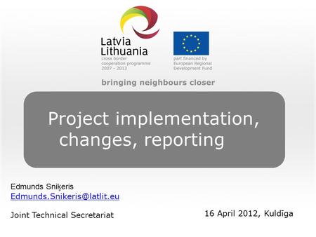 Project implementation, changes, reporting Edmunds Sniķeris Joint Technical Secretariat 16 April 2012, Kuldīga.