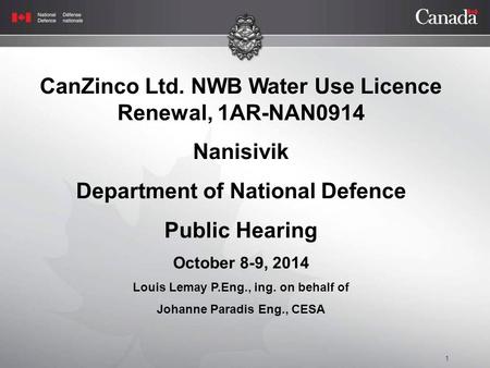 1 CanZinco Ltd. NWB Water Use Licence Renewal, 1AR-NAN0914 Nanisivik Department of National Defence Public Hearing October 8-9, 2014 Louis Lemay P.Eng.,