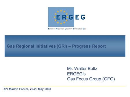 Gas Regional Initiatives (GRI) – Progress Report Mr. Walter Boltz ERGEG’s Gas Focus Group (GFG) XIV Madrid Forum, 22-23 May 2008.