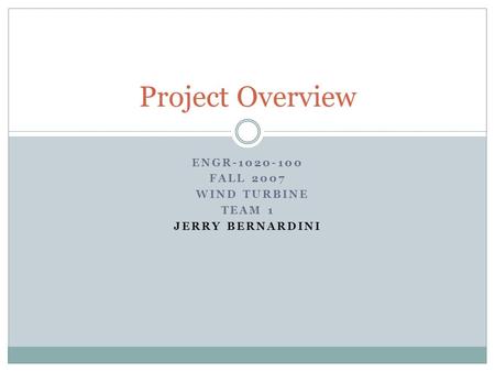 ENGR-1020-100 FALL 2007 WIND TURBINE TEAM 1 JERRY BERNARDINI Project Overview.
