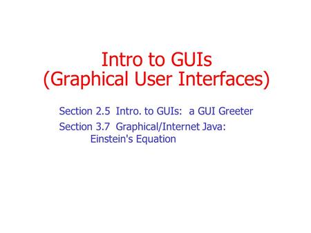 Intro to GUIs (Graphical User Interfaces) Section 2.5Intro. to GUIs: a GUI Greeter Section 3.7Graphical/Internet Java: Einstein's Equation.