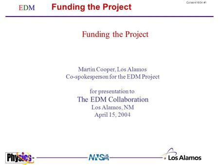Collab 4/15/04 #1 EDMEDM Funding the Project Martin Cooper, Los Alamos Co-spokesperson for the EDM Project for presentation to The EDM Collaboration Los.