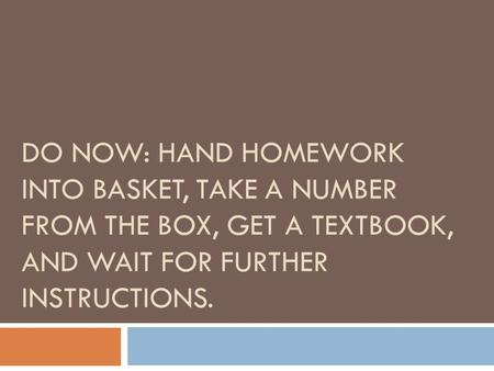 DO NOW: HAND HOMEWORK INTO BASKET, TAKE A NUMBER FROM THE BOX, GET A TEXTBOOK, AND WAIT FOR FURTHER INSTRUCTIONS.