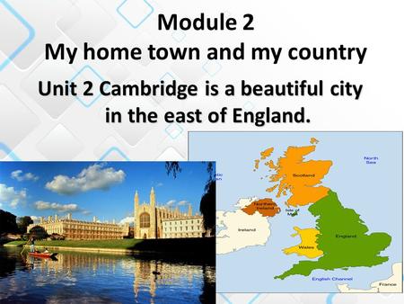 1 Unit 2 Cambridge is a beautiful city in the east of England. Module 2 My home town and my country.