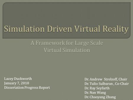Simulation Driven Virtual Reality Lacey Duckworth January 7, 2010 Dissertation Progress Report A Framework for Large Scale Virtual Simulation Dr. Andrew.