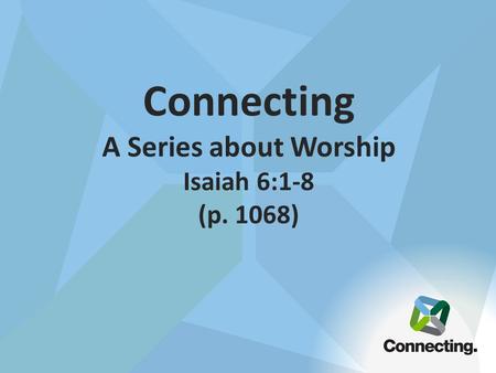 Connecting A Series about Worship Isaiah 6:1-8 (p. 1068)