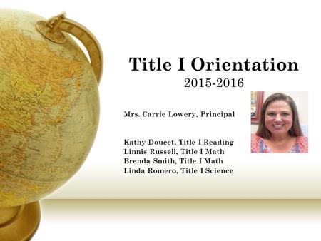 Title I Orientation 2015-2016 Mrs. Carrie Lowery, Principal Kathy Doucet, Title I Reading Linnis Russell, Title I Math Brenda Smith, Title I Math Linda.