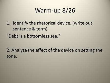 Warm-up 8/26 1.Identify the rhetorical device. (write out sentence & term) Debt is a bottomless sea. 2. Analyze the effect of the device on setting the.