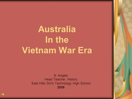 Australia In the Vietnam War Era S. Angelo Head Teacher, History East Hills Girl’s Technology High School 2008.