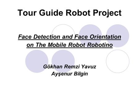 Tour Guide Robot Project Face Detection and Face Orientation on The Mobile Robot Robotino Gökhan Remzi Yavuz Ayşenur Bilgin.
