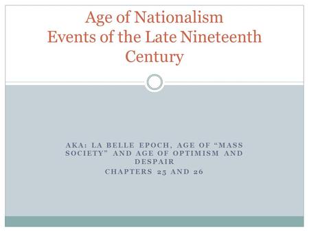 AKA: LA BELLE EPOCH, AGE OF “MASS SOCIETY” AND AGE OF OPTIMISM AND DESPAIR CHAPTERS 25 AND 26 Age of Nationalism Events of the Late Nineteenth Century.