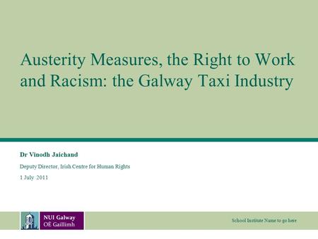 School Institute Name to go here Austerity Measures, the Right to Work and Racism: the Galway Taxi Industry Dr Vinodh Jaichand Deputy Director, Irish Centre.