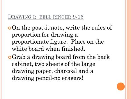 D RAWING I : BELL RINGER 9-16 On the post-it note, write the rules of proportion for drawing a proportionate figure. Place on the white board when finished.
