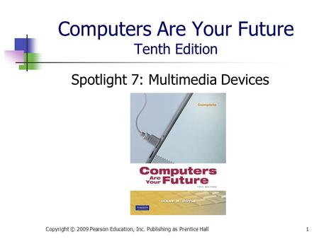Computers Are Your Future Tenth Edition Spotlight 7: Multimedia Devices Copyright © 2009 Pearson Education, Inc. Publishing as Prentice Hall1.