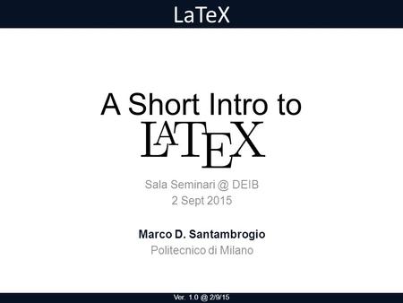 LaTeX A Short Intro to Marco D. Santambrogio Politecnico di Milano Sala DEIB 2 Sept 2015 Ver. 2/9/15.