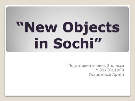 “New Objects in Sochi” Подготовил ученик 8 класса МКОУСОШ №8 Острожный Артём.