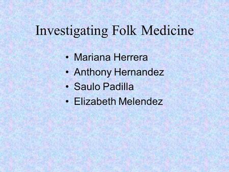 Investigating Folk Medicine Mariana Herrera Anthony Hernandez Saulo Padilla Elizabeth Melendez.