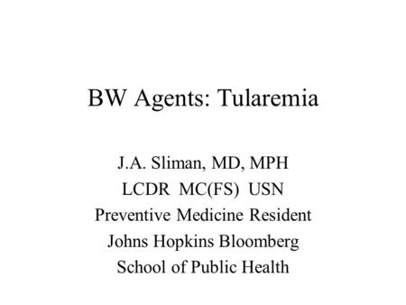BW Agents: Tularemia J.A. Sliman, MD, MPH LCDR MC(FS) USN Preventive Medicine Resident Johns Hopkins Bloomberg School of Public Health.
