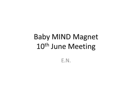 Baby MIND Magnet 10 th June Meeting E.N.. Meeting goals 10 th June meeting goals: – Magnet design endorsement – Choice of coil option – Steel procurement.