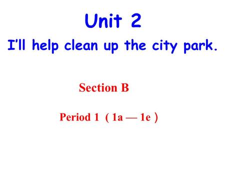 Unit 2 I’ll help clean up the city park. Section B Period 1 ( 1a — 1e ）