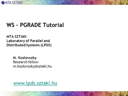 WS – PGRADE Tutorial MTA SZTAKI Laboratory of Parallel and Distributed Systems (LPDS) M. Kozlovszky Research fellow