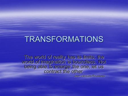 TRANSFORMATIONS The world of reality has its limits; the world of imagination is boundless. Not being able to enlarge the one, let us contract the other.