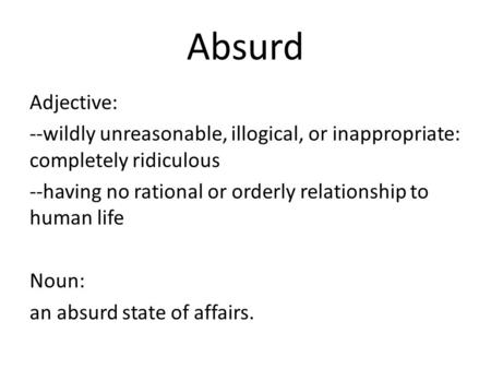 Absurd Adjective: --wildly unreasonable, illogical, or inappropriate: completely ridiculous --having no rational or orderly relationship to human life.