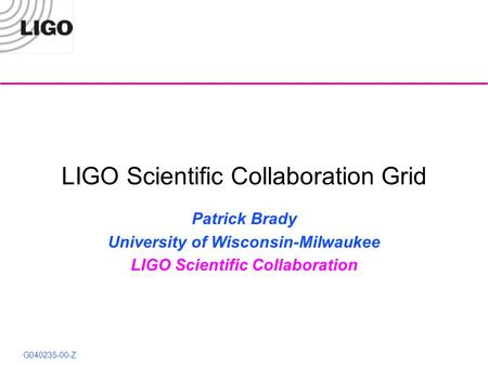 G040235-00-Z LIGO Scientific Collaboration Grid Patrick Brady University of Wisconsin-Milwaukee LIGO Scientific Collaboration.