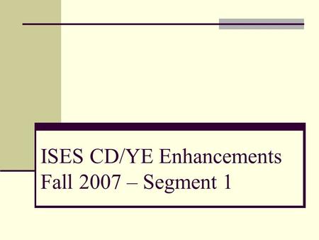 ISES CD/YE Enhancements Fall 2007 – Segment 1. Topics for Today Preparing for the ISES Collection Common Errors from Fall 2006 ISES Collection Changes.
