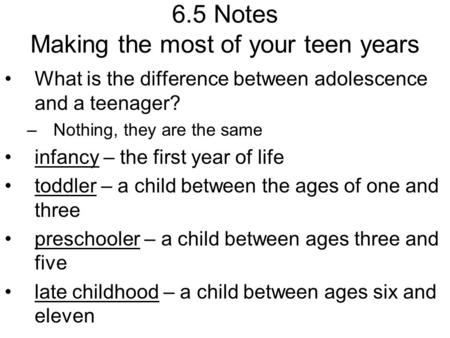 6.5 Notes Making the most of your teen years What is the difference between adolescence and a teenager? –Nothing, they are the same infancy – the first.