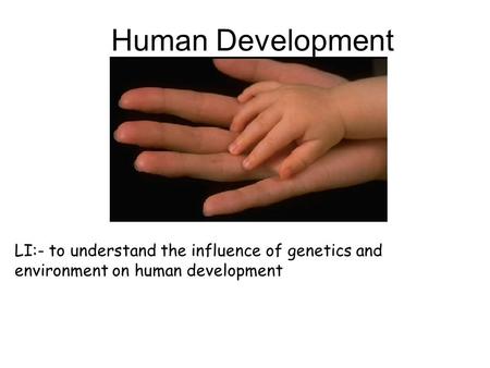 Human Development LI:- to understand the influence of genetics and environment on human development.