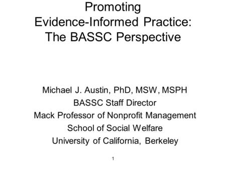 1 Promoting Evidence-Informed Practice: The BASSC Perspective Michael J. Austin, PhD, MSW, MSPH BASSC Staff Director Mack Professor of Nonprofit Management.