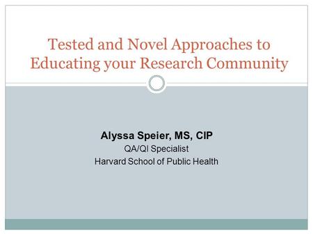 Tested and Novel Approaches to Educating your Research Community Alyssa Speier, MS, CIP QA/QI Specialist Harvard School of Public Health.