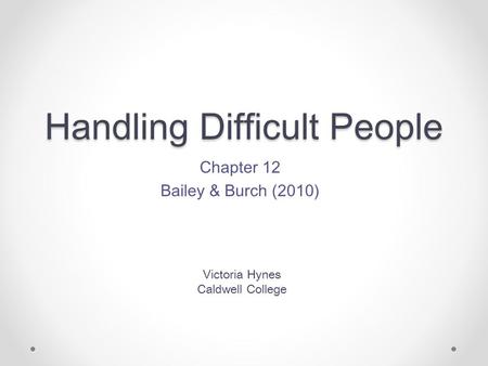 Handling Difficult People Chapter 12 Bailey & Burch (2010) Victoria Hynes Caldwell College.