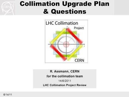 6/14/11 Collimation Upgrade Plan & Questions R. Assmann, CERN for the collimation team 14/6/2011 LHC Collimation Project Review.