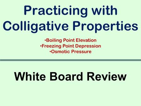 White Board Review Practicing with Colligative Properties Boiling Point Elevation Freezing Point Depression Osmotic Pressure.