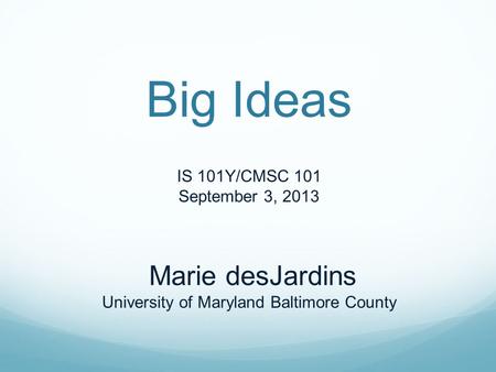 Big Ideas IS 101Y/CMSC 101 September 3, 2013 Marie desJardins University of Maryland Baltimore County.