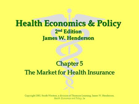 Health Economics & Policy 2 nd Edition James W. Henderson Chapter 5 The Market for Health Insurance Copyright 2002, South-Western, a division of Thomson.