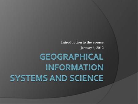 Introduction to the course January 6, 2012. Points to Cover  What is GIS?  The Course Brief description Text Format of the course Evaluation  The Instructors.