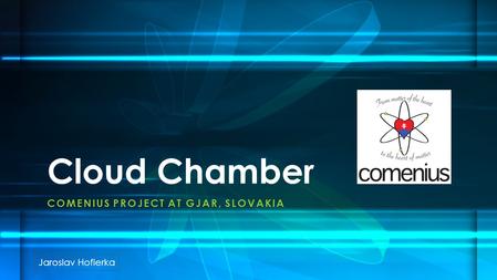 COMENIUS PROJECT AT GJAR, SLOVAKIA Cloud Chamber Jaroslav Hofierka.