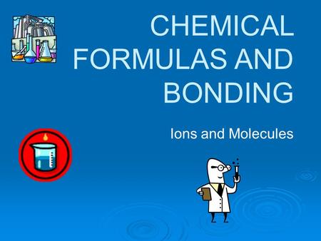 CHEMICAL FORMULAS AND BONDING Ions and Molecules.