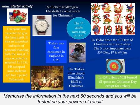  starter activity Memorise the information in the next 60 seconds and you will be tested on your powers of recall! In Tudor times the 12 Days of Christmas.