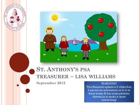 S T. A NTHONY ' S PSA TREASURER – LISA WILLIAMS September 2012 WARNING! This financial update is 9 slides but, I am not an accountant, so it is in basic.
