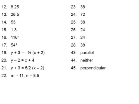 12. 8.2523. 38 13. 26.524. 72 14. 5325. 38 15. 1.326. 24 16. 116°27. 24 17. 54°28. 38 19. y + 3 = - ½ (x + 2)43. parallel 20. y – 2 = x + 444. neither.